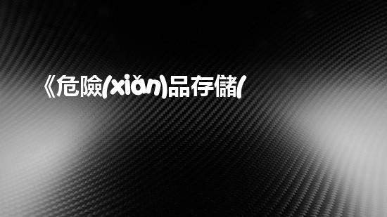 《危險(xiǎn)品存儲(chǔ)管理規(guī)范》：全面規(guī)范危險(xiǎn)品存放管理，確保作業(yè)安全與環(huán)保。